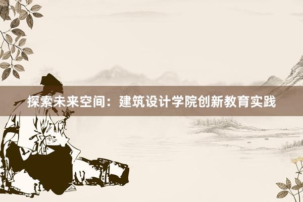 探索未来空间：建筑设计学院创新教育实践