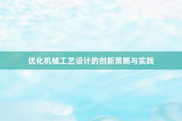 优化机械工艺设计的创新策略与实践