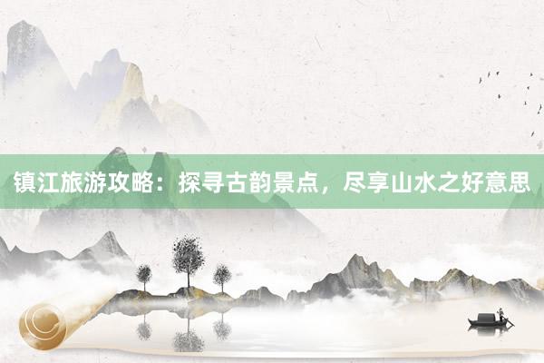 镇江旅游攻略：探寻古韵景点，尽享山水之好意思